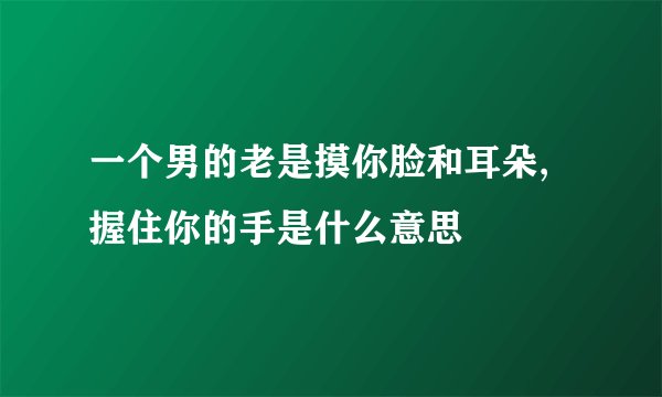 一个男的老是摸你脸和耳朵,握住你的手是什么意思