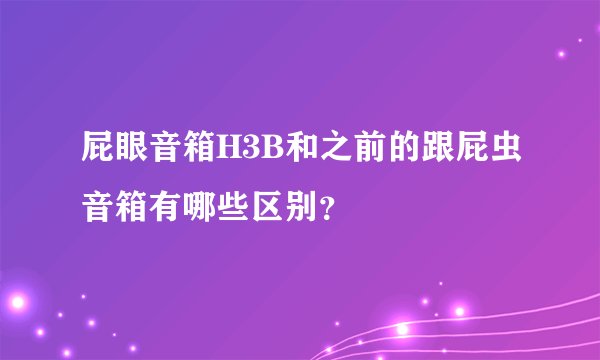 屁眼音箱H3B和之前的跟屁虫音箱有哪些区别？