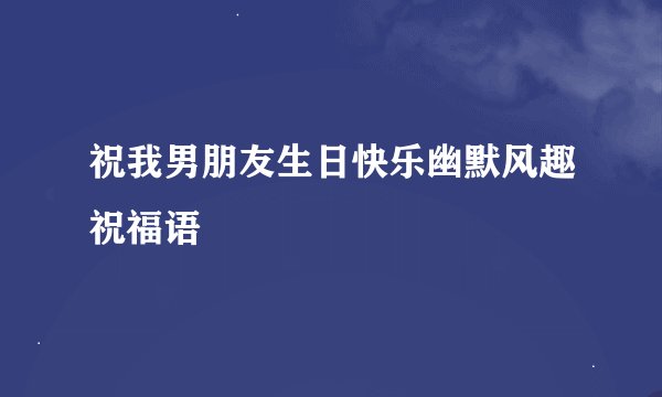 祝我男朋友生日快乐幽默风趣祝福语