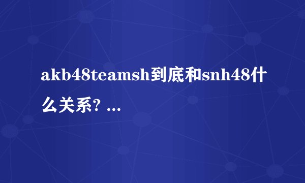 akb48teamsh到底和snh48什么关系? - 知乎