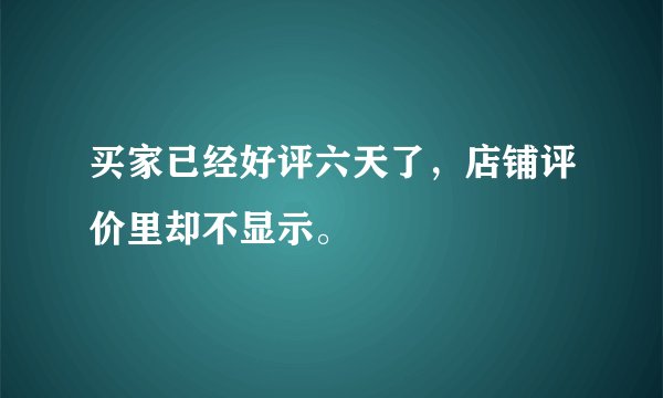 买家已经好评六天了，店铺评价里却不显示。
