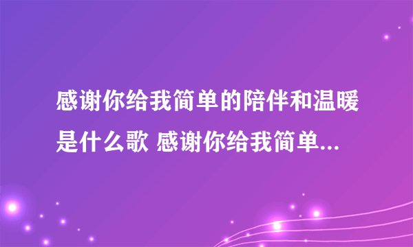 感谢你给我简单的陪伴和温暖是什么歌 感谢你给我简单的陪伴和温暖歌曲介绍
