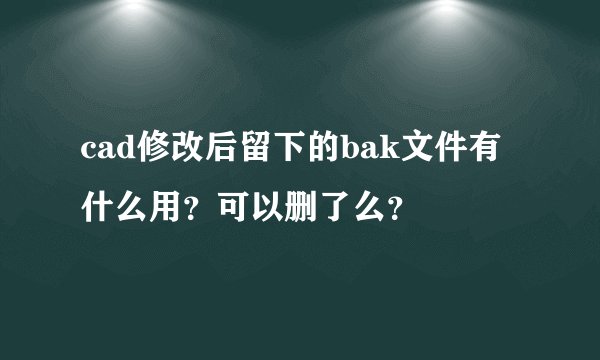cad修改后留下的bak文件有什么用？可以删了么？