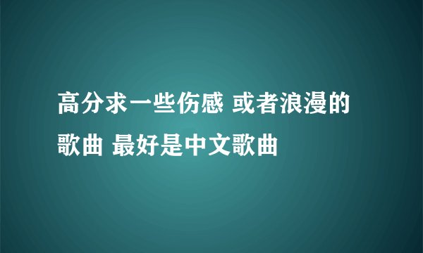 高分求一些伤感 或者浪漫的歌曲 最好是中文歌曲