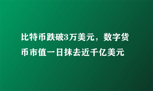 比特币跌破3万美元，数字货币市值一日抹去近千亿美元
