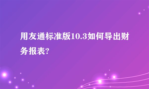 用友通标准版10.3如何导出财务报表?