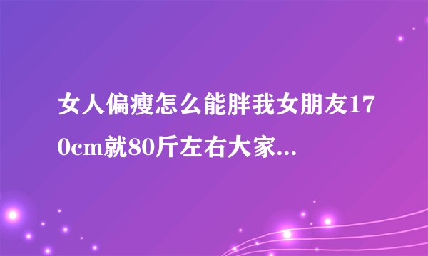女人偏瘦怎么能胖我女朋友170cm就80斤左右大家帮我想想办法