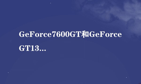 GeForce7600GT和GeForceGT130M那个好