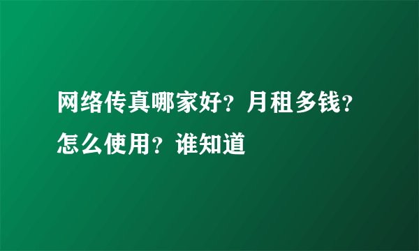 网络传真哪家好?月租多钱?怎么使用?谁知道