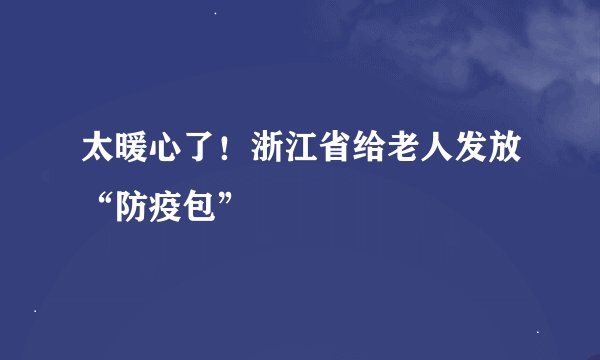 太暖心了！浙江省给老人发放“防疫包”