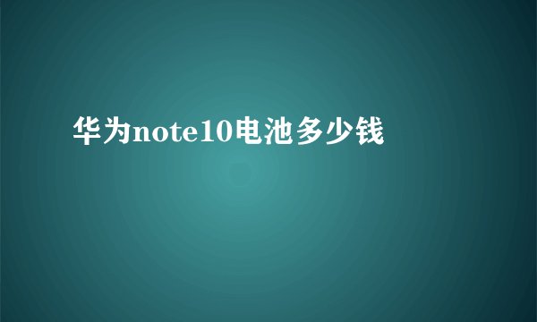 华为note10电池多少钱