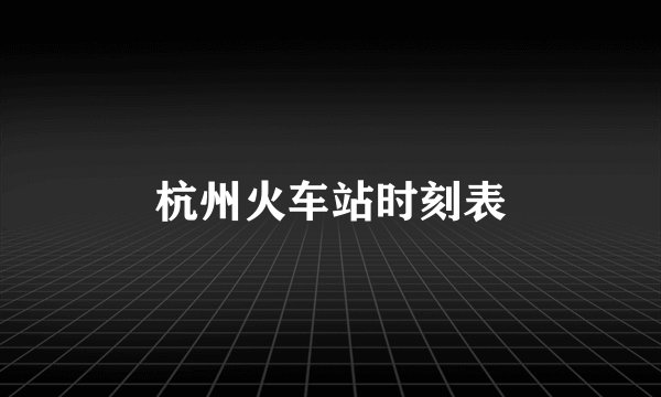 杭州火车站时刻表