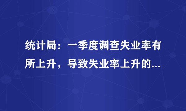 统计局：一季度调查失业率有所上升，导致失业率上升的原因有哪些？