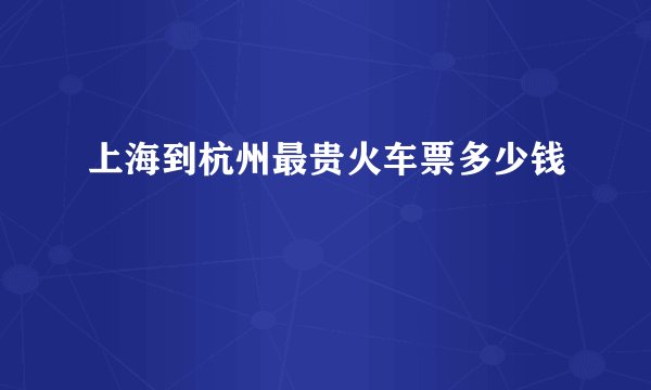 上海到杭州最贵火车票多少钱