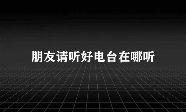朋友请听好电台在哪听
