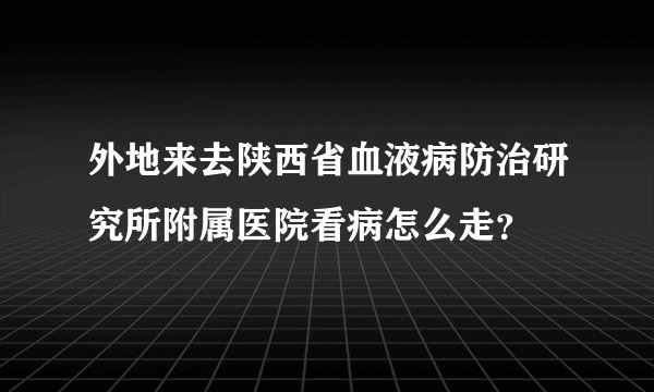 外地来去陕西省血液病防治研究所附属医院看病怎么走？