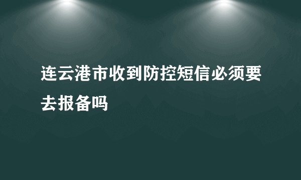 连云港市收到防控短信必须要去报备吗