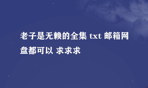 老子是无赖的全集 txt 邮箱网盘都可以 求求求