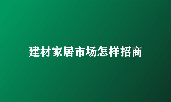 建材家居市场怎样招商