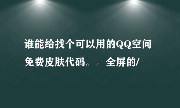 谁能给找个可以用的QQ空间免费皮肤代码。。全屏的/