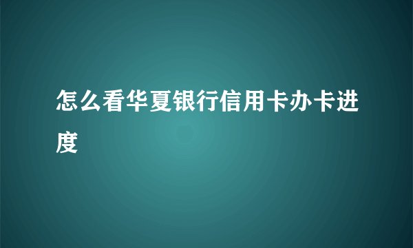 怎么看华夏银行信用卡办卡进度