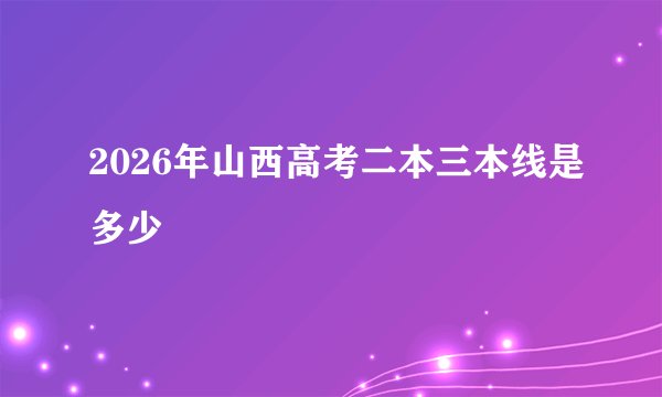 2026年山西高考二本三本线是多少