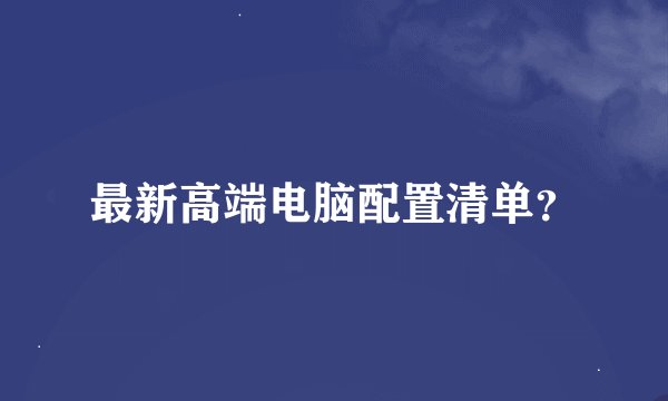 最新高端电脑配置清单？