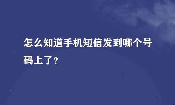 怎么知道手机短信发到哪个号码上了?