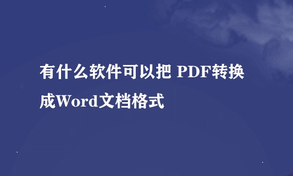 有什么软件可以把 PDF转换成Word文档格式