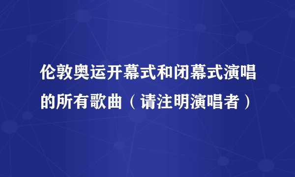 伦敦奥运开幕式和闭幕式演唱的所有歌曲（请注明演唱者）