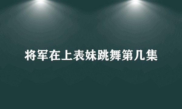 将军在上表妹跳舞第几集
