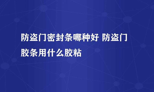 防盗门密封条哪种好 防盗门胶条用什么胶粘