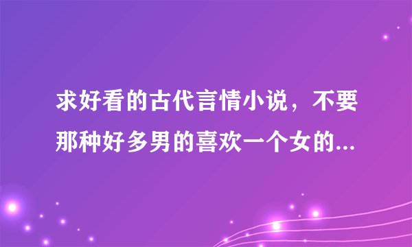 求好看的古代言情小说,不要那种好多男的喜欢一个女的,要经典
