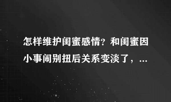 怎样维护闺蜜感情？和闺蜜因小事闹别扭后关系变淡了，作为重感情的我该如何主动维护这段闺蜜情？