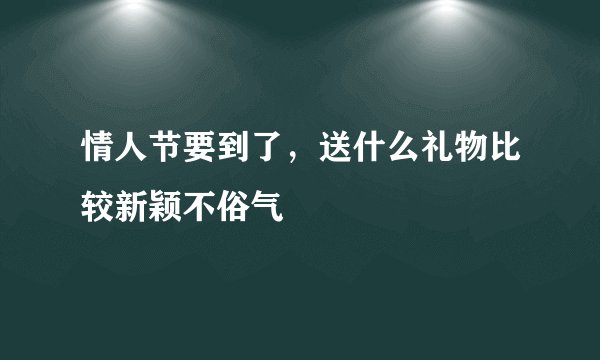 情人节要到了，送什么礼物比较新颖不俗气