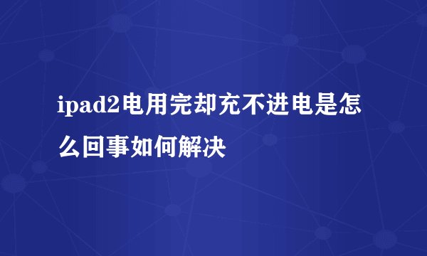 ipad2电用完却充不进电是怎么回事如何解决