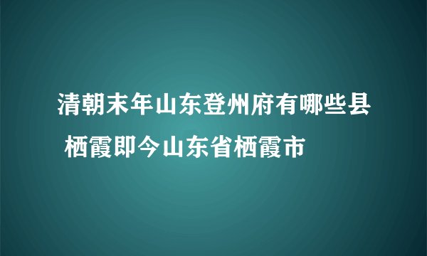 清朝末年山东登州府有哪些县 栖霞即今山东省栖霞市