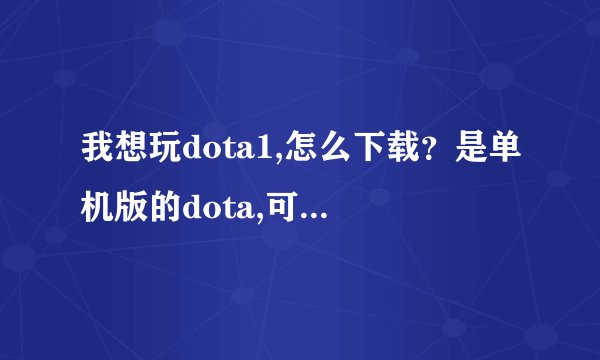 我想玩dota1,怎么下载？是单机版的dota,可以在游戏平台上玩的,不是