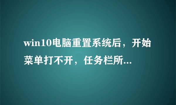 win10电脑重置系统后，开始菜单打不开，任务栏所有图标点击都没反应，显示设置和个性化也打不开？