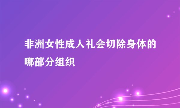 非洲女性成人礼会切除身体的哪部分组织