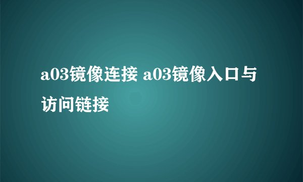 a03镜像连接 a03镜像入口与访问链接