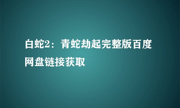 白蛇2：青蛇劫起完整版百度网盘链接获取