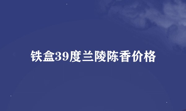 铁盒39度兰陵陈香价格