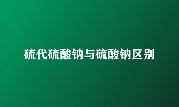 硫代硫酸钠与硫酸钠区别