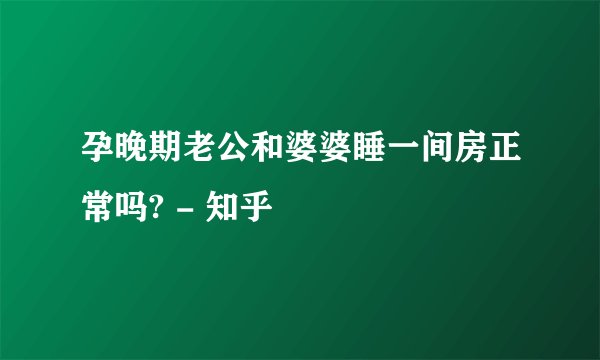 孕晚期老公和婆婆睡一间房正常吗? - 知乎