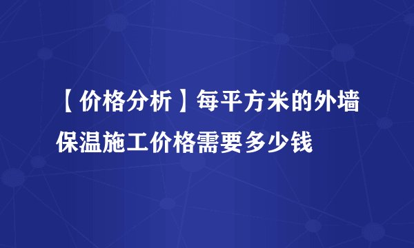 【价格分析】每平方米的外墙保温施工价格需要多少钱