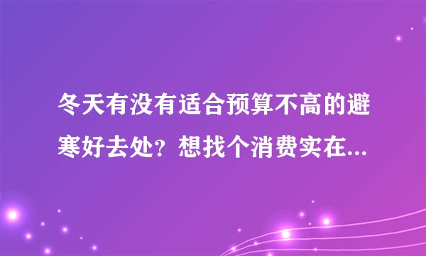 冬天有没有适合预算不高的避寒好去处？想找个消费实在、能住一阵的地方。