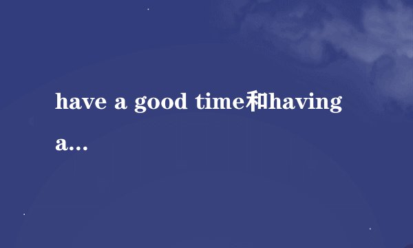 have a good time和having a good time的区别有哪些