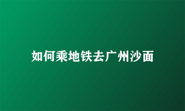 如何乘地铁去广州沙面