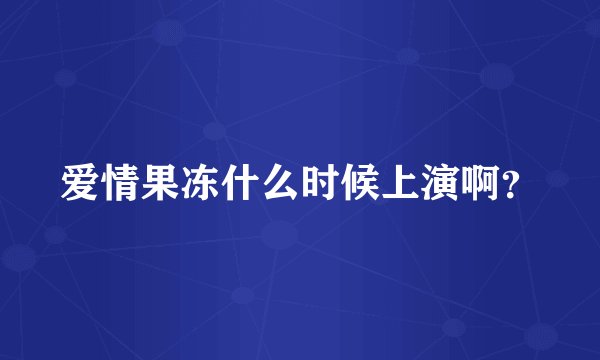 爱情果冻什么时候上演啊？